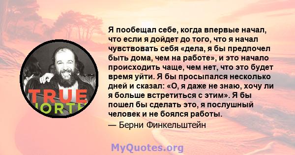 Я пообещал себе, когда впервые начал, что если я дойдет до того, что я начал чувствовать себя «дела, я бы предпочел быть дома, чем на работе», и это начало происходить чаще, чем нет, что это будет время уйти. Я бы