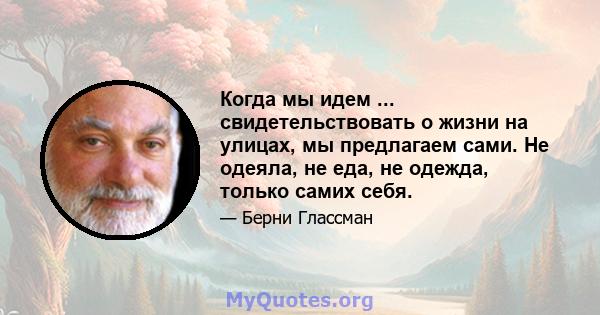 Когда мы идем ... свидетельствовать о жизни на улицах, мы предлагаем сами. Не одеяла, не еда, не одежда, только самих себя.