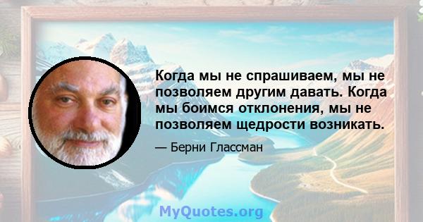 Когда мы не спрашиваем, мы не позволяем другим давать. Когда мы боимся отклонения, мы не позволяем щедрости возникать.