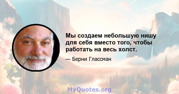 Мы создаем небольшую нишу для себя вместо того, чтобы работать на весь холст.