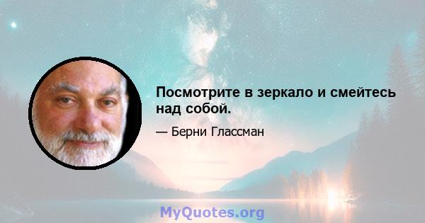 Посмотрите в зеркало и смейтесь над собой.