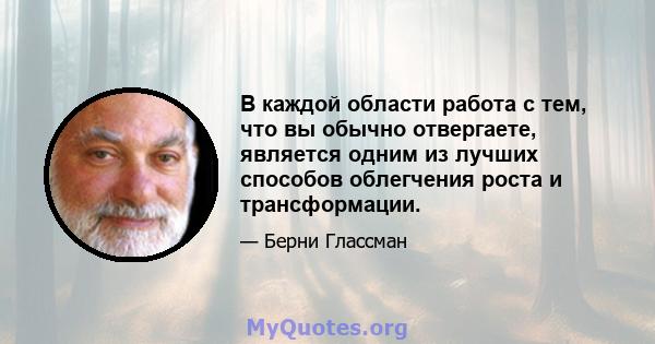 В каждой области работа с тем, что вы обычно отвергаете, является одним из лучших способов облегчения роста и трансформации.