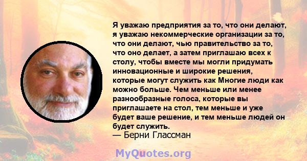 Я уважаю предприятия за то, что они делают, я уважаю некоммерческие организации за то, что они делают, чью правительство за то, что оно делает, а затем приглашаю всех к столу, чтобы вместе мы могли придумать