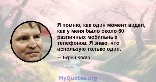 Я помню, как один момент видел, как у меня было около 60 различных мобильных телефонов. Я знаю, что использую только один.