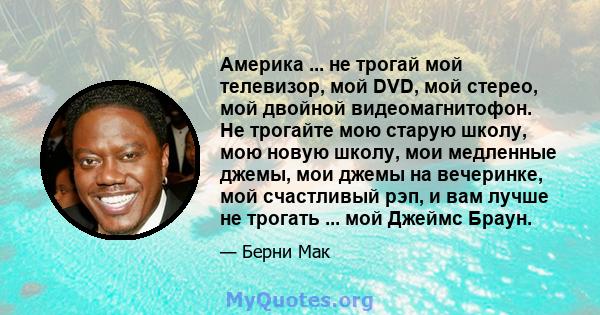 Америка ... не трогай мой телевизор, мой DVD, мой стерео, мой двойной видеомагнитофон. Не трогайте мою старую школу, мою новую школу, мои медленные джемы, мои джемы на вечеринке, мой счастливый рэп, и вам лучше не