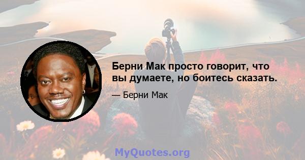 Берни Мак просто говорит, что вы думаете, но боитесь сказать.