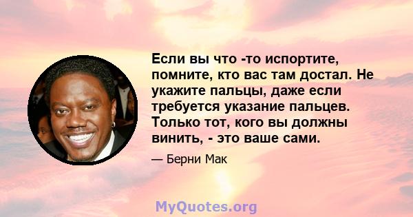 Если вы что -то испортите, помните, кто вас там достал. Не укажите пальцы, даже если требуется указание пальцев. Только тот, кого вы должны винить, - это ваше сами.