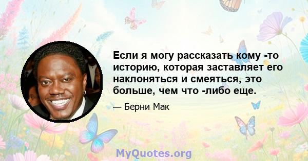 Если я могу рассказать кому -то историю, которая заставляет его наклоняться и смеяться, это больше, чем что -либо еще.