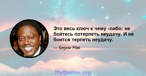 Это весь ключ к чему -либо: не бойтесь потерпеть неудачу. И не боится терпеть неудачу.