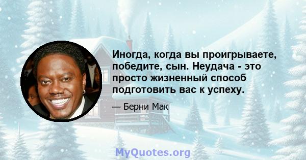 Иногда, когда вы проигрываете, победите, сын. Неудача - это просто жизненный способ подготовить вас к успеху.