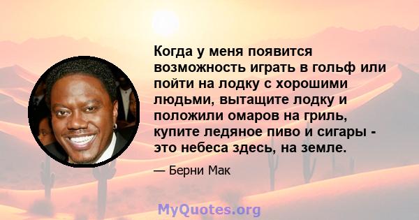 Когда у меня появится возможность играть в гольф или пойти на лодку с хорошими людьми, вытащите лодку и положили омаров на гриль, купите ледяное пиво и сигары - это небеса здесь, на земле.