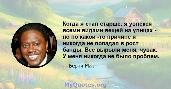 Когда я стал старше, я увлекся всеми видами вещей на улицах - но по какой -то причине я никогда не попадал в рост банды. Все вырыли меня, чувак. У меня никогда не было проблем.