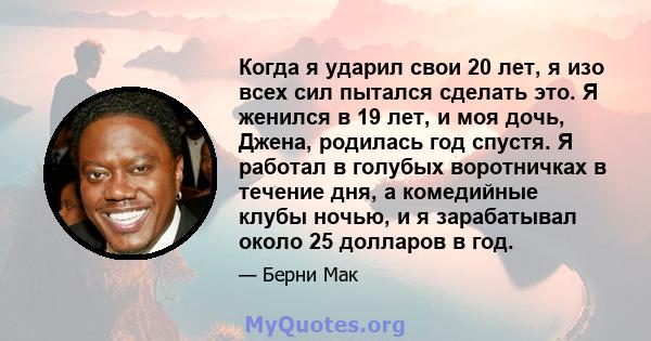 Когда я ударил свои 20 лет, я изо всех сил пытался сделать это. Я женился в 19 лет, и моя дочь, Джена, родилась год спустя. Я работал в голубых воротничках в течение дня, а комедийные клубы ночью, и я зарабатывал около