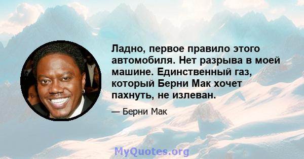 Ладно, первое правило этого автомобиля. Нет разрыва в моей машине. Единственный газ, который Берни Мак хочет пахнуть, не излеван.