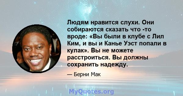 Людям нравится слухи. Они собираются сказать что -то вроде: «Вы были в клубе с Лил Ким, и вы и Канье Уэст попали в кулак». Вы не можете расстроиться. Вы должны сохранить надежду.