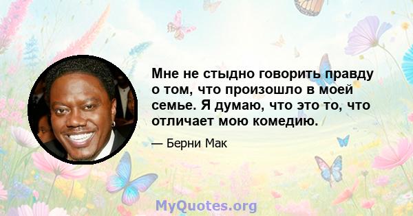 Мне не стыдно говорить правду о том, что произошло в моей семье. Я думаю, что это то, что отличает мою комедию.