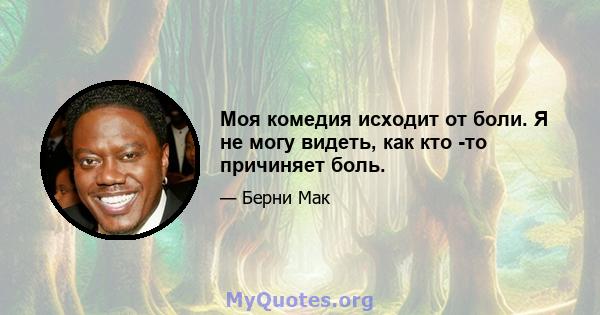 Моя комедия исходит от боли. Я не могу видеть, как кто -то причиняет боль.