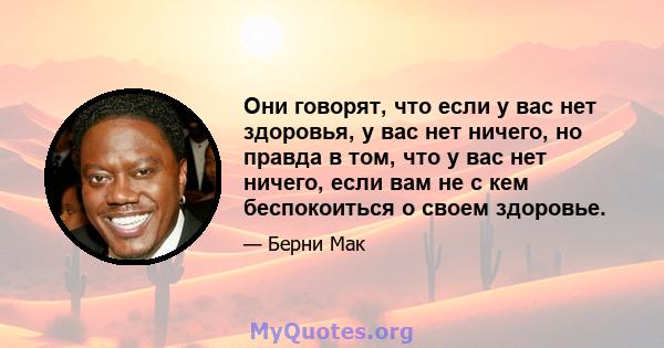 Они говорят, что если у вас нет здоровья, у вас нет ничего, но правда в том, что у вас нет ничего, если вам не с кем беспокоиться о своем здоровье.