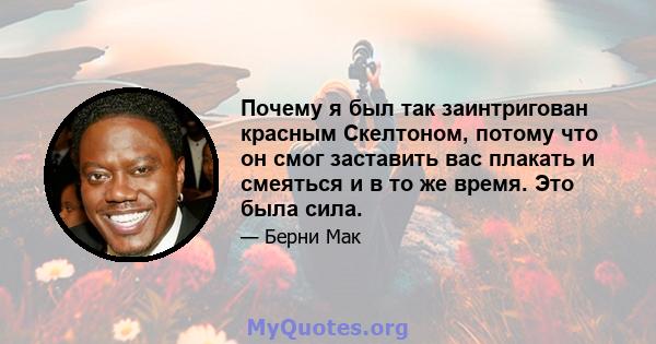 Почему я был так заинтригован красным Скелтоном, потому что он смог заставить вас плакать и смеяться и в то же время. Это была сила.