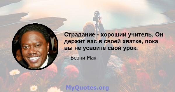 Страдание - хороший учитель. Он держит вас в своей хватке, пока вы не усвоите свой урок.