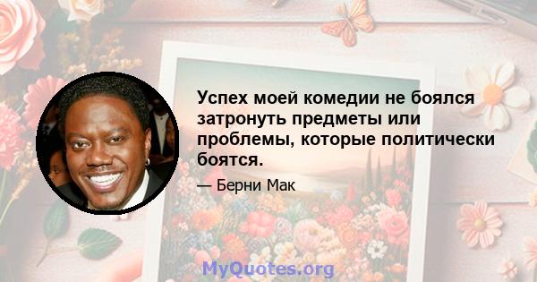 Успех моей комедии не боялся затронуть предметы или проблемы, которые политически боятся.