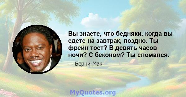 Вы знаете, что бедняки, когда вы едете на завтрак, поздно. Ты фрейн тост? В девять часов ночи? С беконом? Ты сломался.