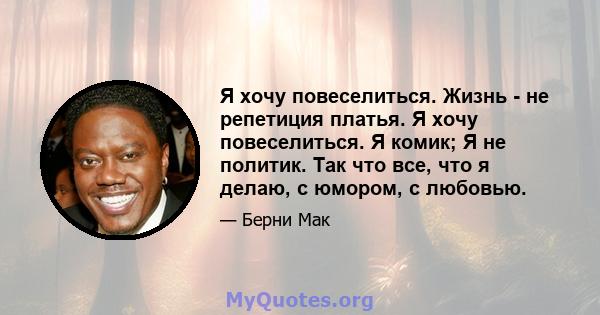 Я хочу повеселиться. Жизнь - не репетиция платья. Я хочу повеселиться. Я комик; Я не политик. Так что все, что я делаю, с юмором, с любовью.