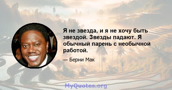 Я не звезда, и я не хочу быть звездой. Звезды падают. Я обычный парень с необычной работой.