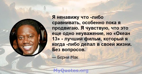 Я ненавижу что -либо сравнивать, особенно пока я продвигаю. Я чувствую, что это еще одно неуважение, но «Океан 13» - лучший фильм, который я когда -либо делал в своей жизни. Без вопросов.