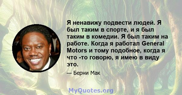 Я ненавижу подвести людей. Я был таким в спорте, и я был таким в комедии. Я был таким на работе. Когда я работал General Motors и тому подобное, когда я что -то говорю, я имею в виду это.