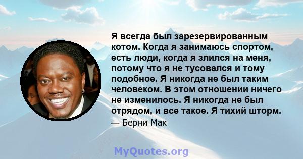 Я всегда был зарезервированным котом. Когда я занимаюсь спортом, есть люди, когда я злился на меня, потому что я не тусовался и тому подобное. Я никогда не был таким человеком. В этом отношении ничего не изменилось. Я