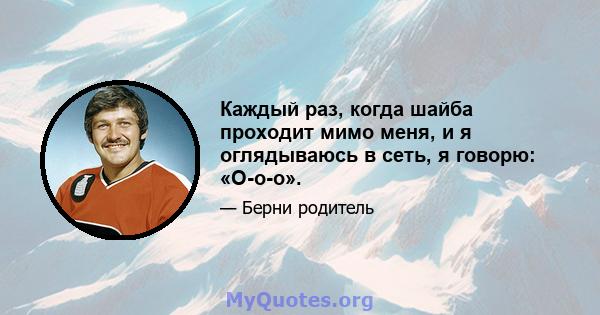 Каждый раз, когда шайба проходит мимо меня, и я оглядываюсь в сеть, я говорю: «О-о-о».