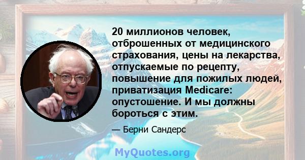 20 миллионов человек, отброшенных от медицинского страхования, цены на лекарства, отпускаемые по рецепту, повышение для пожилых людей, приватизация Medicare: опустошение. И мы должны бороться с этим.