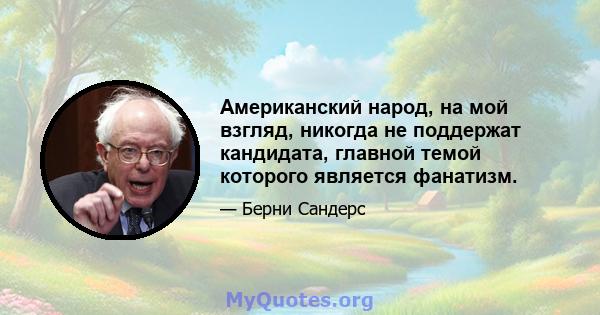 Американский народ, на мой взгляд, никогда не поддержат кандидата, главной темой которого является фанатизм.