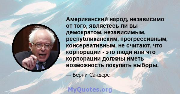 Американский народ, независимо от того, являетесь ли вы демократом, независимым, республиканским, прогрессивным, консервативным, не считают, что корпорации - это люди или что корпорации должны иметь возможность покупать 