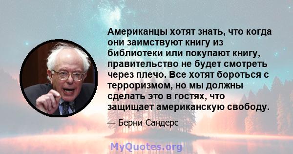 Американцы хотят знать, что когда они заимствуют книгу из библиотеки или покупают книгу, правительство не будет смотреть через плечо. Все хотят бороться с терроризмом, но мы должны сделать это в гостях, что защищает