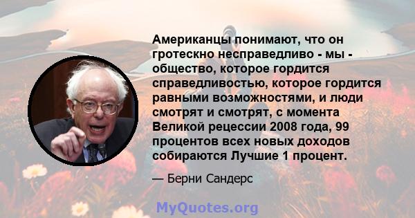 Американцы понимают, что он гротескно несправедливо - мы - общество, которое гордится справедливостью, которое гордится равными возможностями, и люди смотрят и смотрят, с момента Великой рецессии 2008 года, 99 процентов 