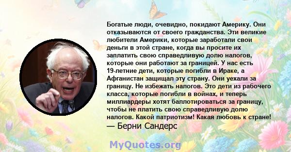 Богатые люди, очевидно, покидают Америку. Они отказываются от своего гражданства. Эти великие любители Америки, которые заработали свои деньги в этой стране, когда вы просите их заплатить свою справедливую долю налогов, 