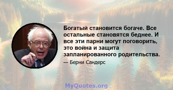 Богатый становится богаче. Все остальные становятся беднее. И все эти парни могут поговорить, это война и защита запланированного родительства.