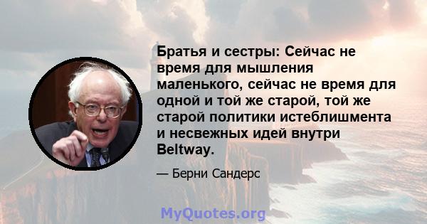 Братья и сестры: Сейчас не время для мышления маленького, сейчас не время для одной и той же старой, той же старой политики истеблишмента и несвежных идей внутри Beltway.