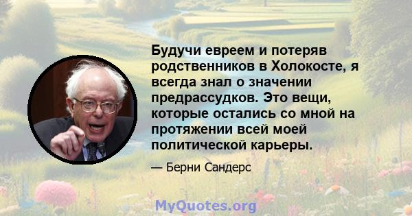 Будучи евреем и потеряв родственников в Холокосте, я всегда знал о значении предрассудков. Это вещи, которые остались со мной на протяжении всей моей политической карьеры.