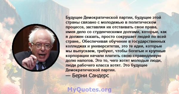 Будущее Демократической партии, будущее этой страны связано с молодежью в политическом процессе, заставляя их отстаивать свои права, имея дело со студенческими долгами, которые, как я должен сказать, просто сокрушает