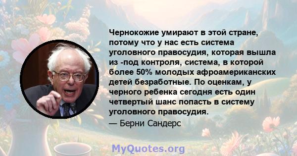 Чернокожие умирают в этой стране, потому что у нас есть система уголовного правосудия, которая вышла из -под контроля, система, в которой более 50% молодых афроамериканских детей безработные. По оценкам, у черного