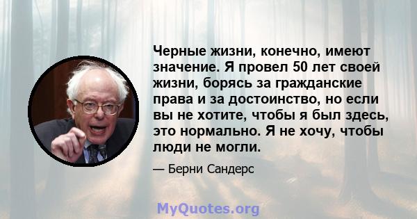 Черные жизни, конечно, имеют значение. Я провел 50 лет своей жизни, борясь за гражданские права и за достоинство, но если вы не хотите, чтобы я был здесь, это нормально. Я не хочу, чтобы люди не могли.