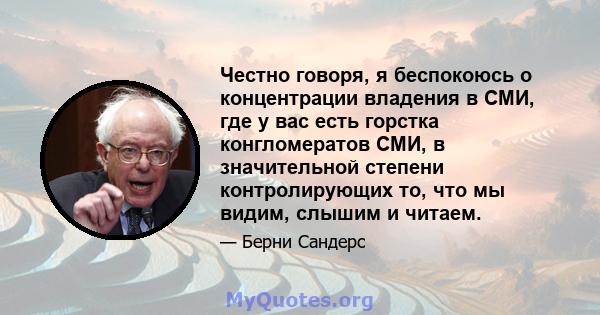 Честно говоря, я беспокоюсь о концентрации владения в СМИ, где у вас есть горстка конгломератов СМИ, в значительной степени контролирующих то, что мы видим, слышим и читаем.