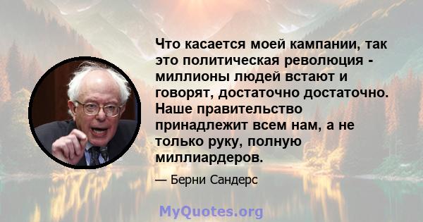 Что касается моей кампании, так это политическая революция - миллионы людей встают и говорят, достаточно достаточно. Наше правительство принадлежит всем нам, а не только руку, полную миллиардеров.