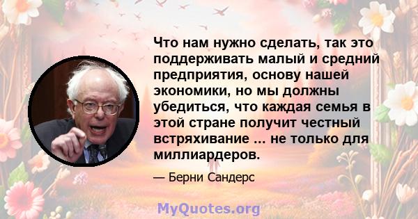 Что нам нужно сделать, так это поддерживать малый и средний предприятия, основу нашей экономики, но мы должны убедиться, что каждая семья в этой стране получит честный встряхивание ... не только для миллиардеров.