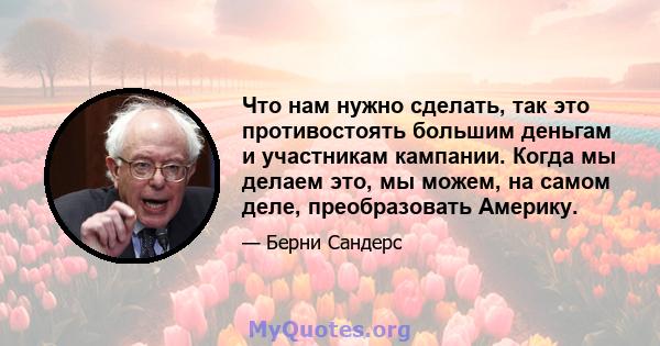 Что нам нужно сделать, так это противостоять большим деньгам и участникам кампании. Когда мы делаем это, мы можем, на самом деле, преобразовать Америку.