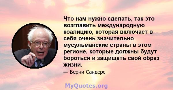 Что нам нужно сделать, так это возглавить международную коалицию, которая включает в себя очень значительно мусульманские страны в этом регионе, которые должны будут бороться и защищать свой образ жизни.