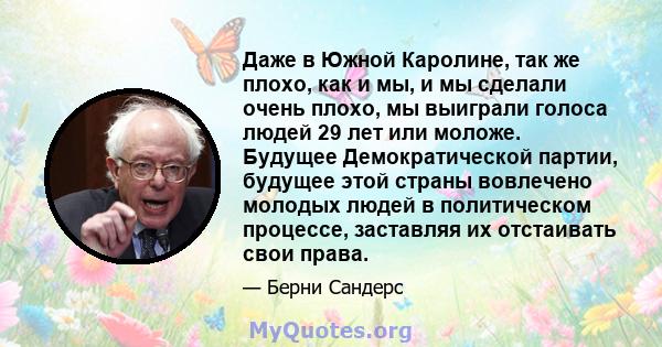 Даже в Южной Каролине, так же плохо, как и мы, и мы сделали очень плохо, мы выиграли голоса людей 29 лет или моложе. Будущее Демократической партии, будущее этой страны вовлечено молодых людей в политическом процессе,